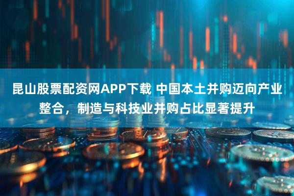 昆山股票配资网APP下载 中国本土并购迈向产业整合，制造与科技业并购占比显著提升