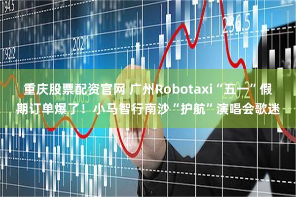 重庆股票配资官网 广州Robotaxi“五一”假期订单爆了！小马智行南沙“护航”演唱会歌迷