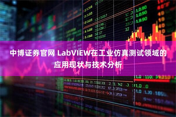 中博证券官网 LabVIEW在工业仿真测试领域的应用现状与技术分析