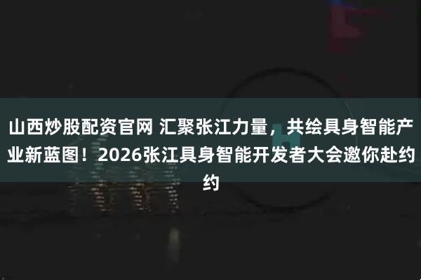 山西炒股配资官网 汇聚张江力量，共绘具身智能产业新蓝图！2026张江具身智能开发者大会邀你赴约