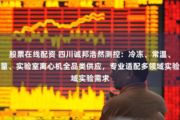 股票在线配资 四川诚邦浩然测控：冷冻、常温、大容量、实验室离心机全品类供应，专业适配多领域实验需求