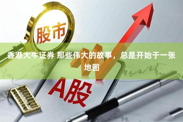 香港大牛证券 那些伟大的故事，总是开始于一张地图