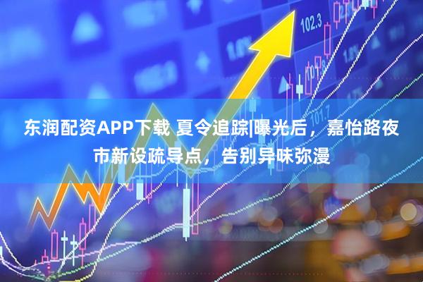东润配资APP下载 夏令追踪|曝光后，嘉怡路夜市新设疏导点，告别异味弥漫